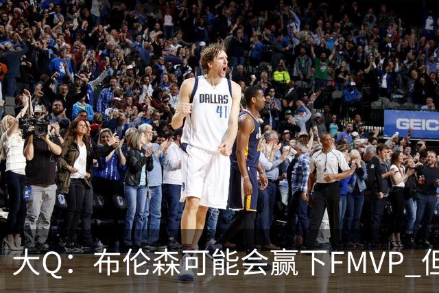 大Q：布伦森可能会赢下FMVP 但阿努诺比才是球队MVP